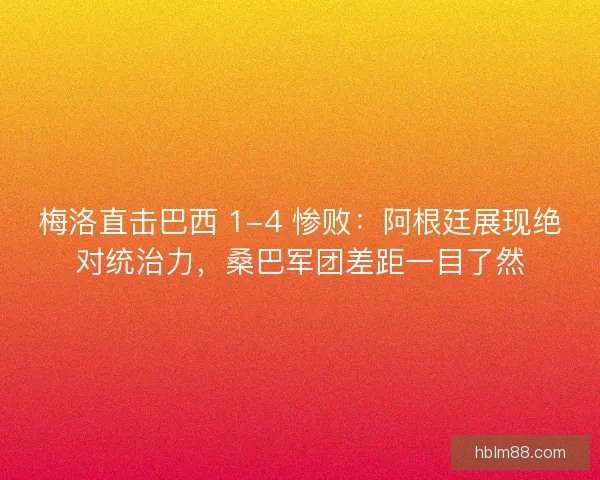 梅洛直击巴西 1-4 惨败：阿根廷展现绝对统治力，桑巴军团差距一目了然