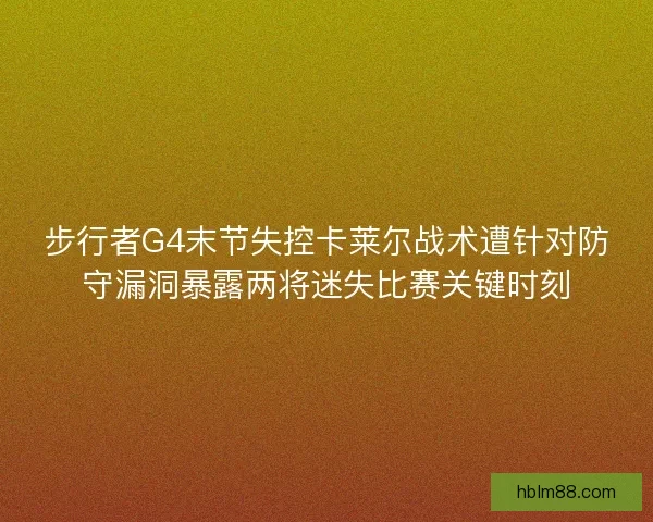 步行者G4末节失控卡莱尔战术遭针对防守漏洞暴露两将迷失比赛关键时刻