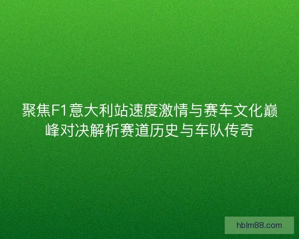 聚焦F1意大利站速度激情与赛车文化巅峰对决解析赛道历史与车队传奇