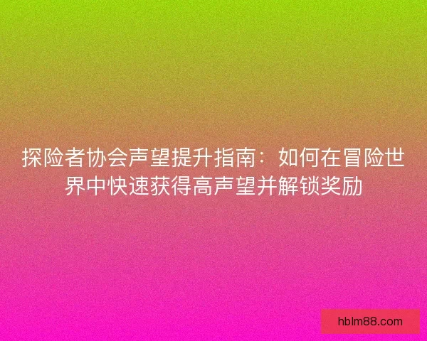 探险者协会声望提升指南：如何在冒险世界中快速获得高声望并解锁奖励