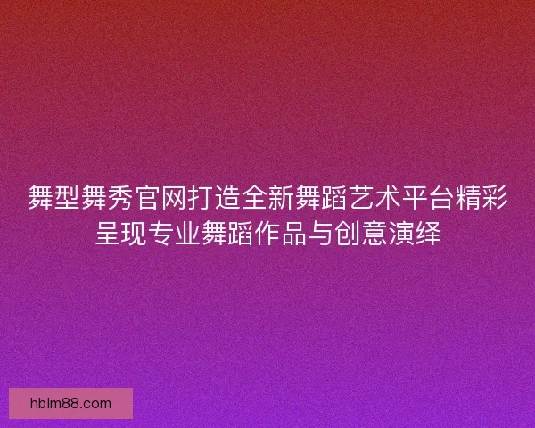 舞型舞秀官网打造全新舞蹈艺术平台精彩呈现专业舞蹈作品与创意演绎