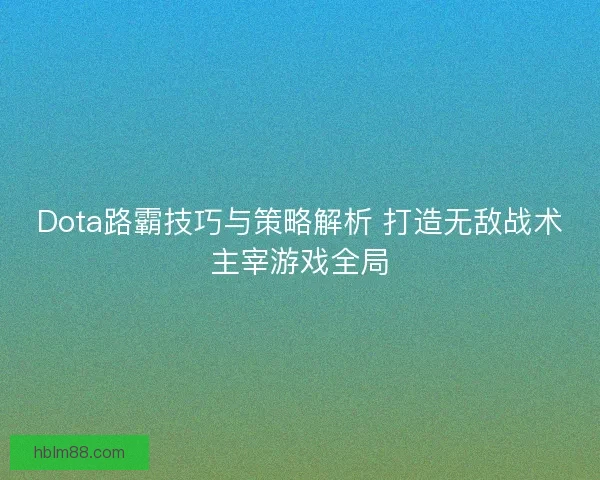 Dota路霸技巧与策略解析 打造无敌战术主宰游戏全局