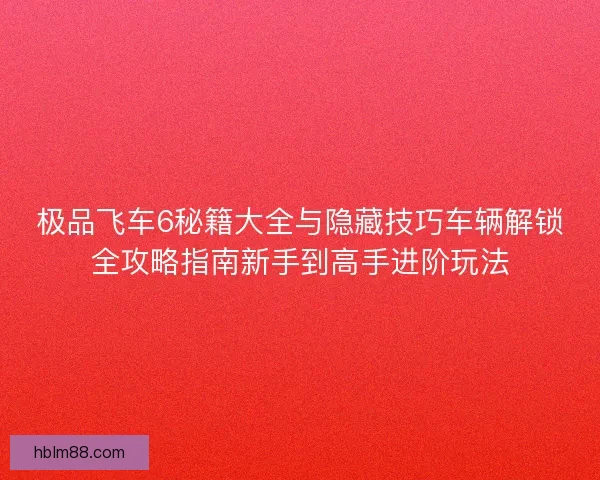 极品飞车6秘籍大全与隐藏技巧车辆解锁全攻略指南新手到高手进阶玩法