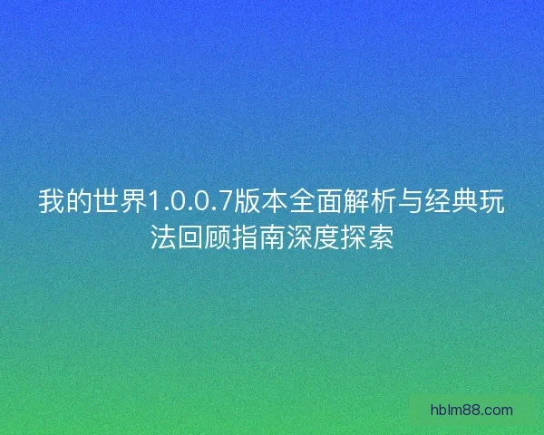 我的世界1.0.0.7版本全面解析与经典玩法回顾指南深度探索