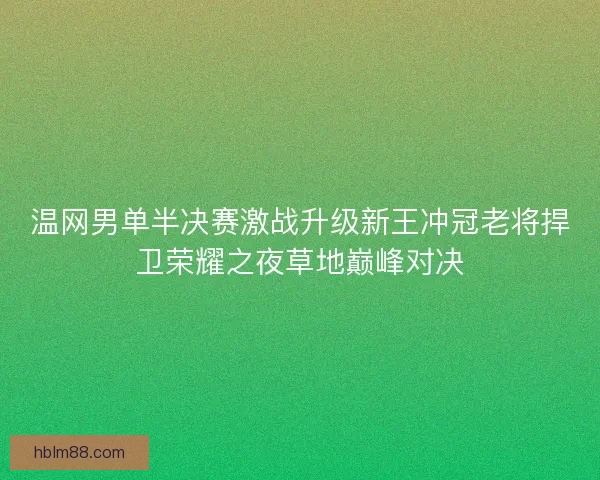 温网男单半决赛激战升级新王冲冠老将捍卫荣耀之夜草地巅峰对决