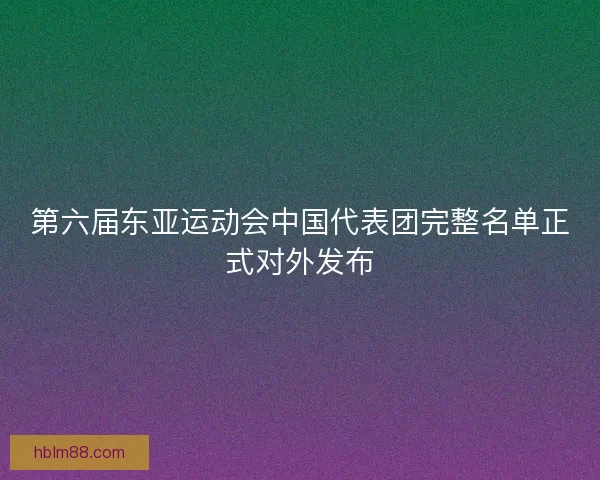 第六届东亚运动会中国代表团完整名单正式对外发布