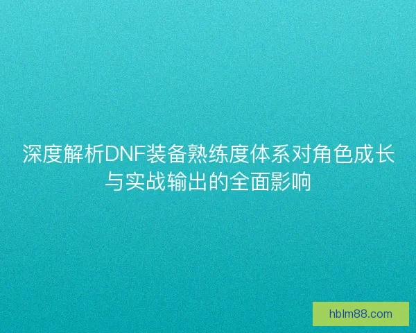 深度解析DNF装备熟练度体系对角色成长与实战输出的全面影响