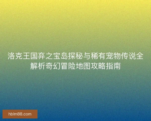 洛克王国弃之宝岛探秘与稀有宠物传说全解析奇幻冒险地图攻略指南