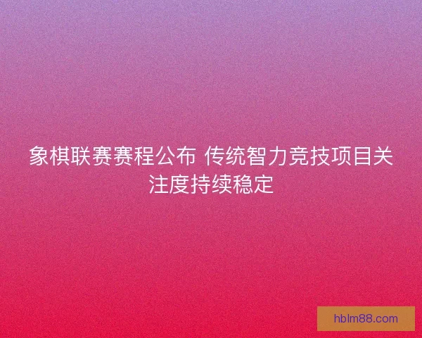 象棋联赛赛程公布 传统智力竞技项目关注度持续稳定