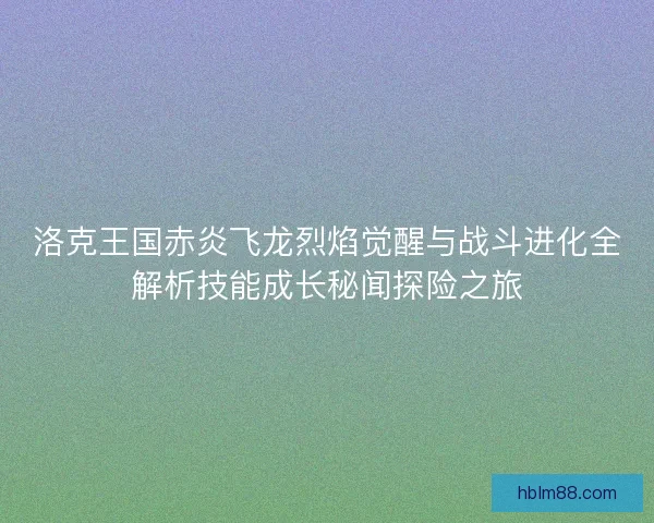 洛克王国赤炎飞龙烈焰觉醒与战斗进化全解析技能成长秘闻探险之旅