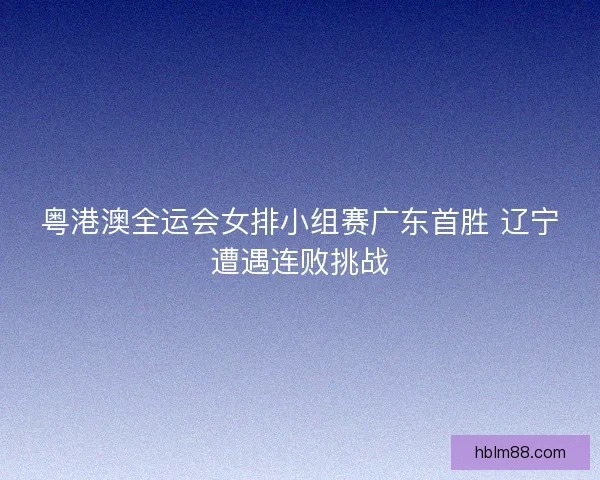 粤港澳全运会女排小组赛广东首胜 辽宁遭遇连败挑战