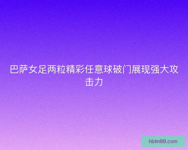 巴萨女足两粒精彩任意球破门展现强大攻击力