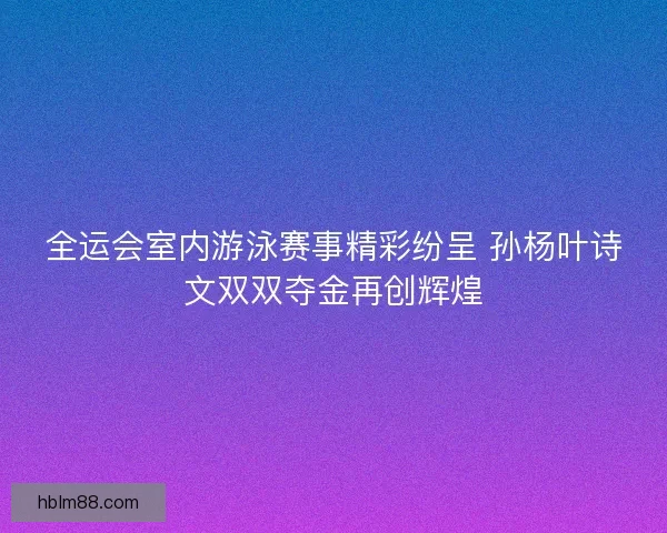 全运会室内游泳赛事精彩纷呈 孙杨叶诗文双双夺金再创辉煌