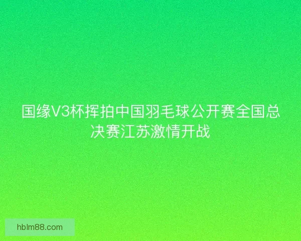 国缘V3杯挥拍中国羽毛球公开赛全国总决赛江苏激情开战