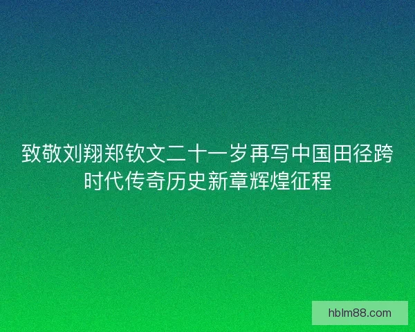 致敬刘翔郑钦文二十一岁再写中国田径跨时代传奇历史新章辉煌征程