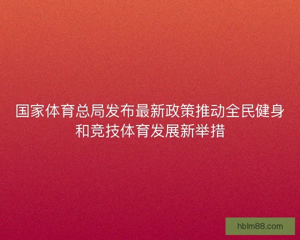 国家体育总局发布最新政策推动全民健身和竞技体育发展新举措