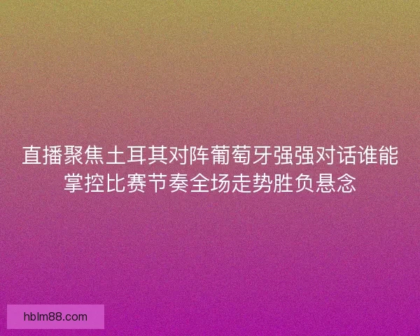 直播聚焦土耳其对阵葡萄牙强强对话谁能掌控比赛节奏全场走势胜负悬念